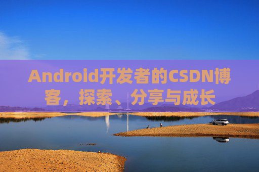 Android开发者的CSDN博客,探索、分享与成长